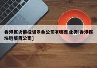 香港区块链投资基金公司有哪些业务[香港区块链集团公司]