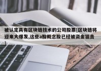 被认定具有区块链技术的公司股票[区块链将迎来大爆发,这些a股概念股已经被资金狙击]