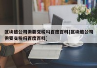 区块链公司需要交税吗百度百科[区块链公司需要交税吗百度百科]