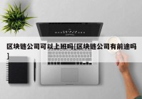 区块链公司可以上班吗[区块链公司有前途吗]