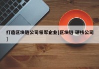 打造区块链公司领军企业[区块链 硬核公司]