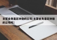 主营业务是区块链的公司[主营业务是区块链的公司吗]