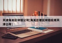 天津海关区块链公司[海关总署区块链应用天津口岸]