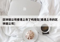 区块链公司香港上市了吗现在[香港上市的区块链公司]