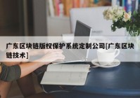 广东区块链版权保护系统定制公司[广东区块链技术]