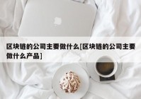 区块链的公司主要做什么[区块链的公司主要做什么产品]