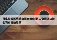 再生资源区块链公司有哪些[再生资源区块链公司有哪些股票]