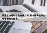 天津区块链平台有哪些公司[天津区块链平台有哪些公司开发]