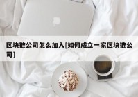 区块链公司怎么加入[如何成立一家区块链公司]