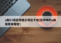 a股63家区块链公司在干啥[区块链的a股股票有哪些]