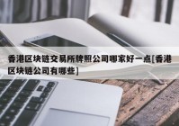 香港区块链交易所牌照公司哪家好一点[香港区块链公司有哪些]