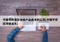 中国平安是区块链产品最多的公司[中国平安区块链龙头]