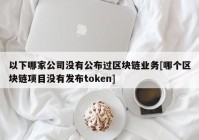 以下哪家公司没有公布过区块链业务[哪个区块链项目没有发布token]