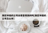 做区块链的公司会很容易倒闭吗[做区块链的公司怎么样]