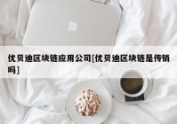 优贝迪区块链应用公司[优贝迪区块链是传销吗]