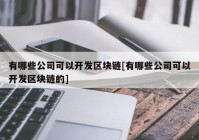 有哪些公司可以开发区块链[有哪些公司可以开发区块链的]