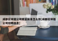 成都区块链公司就业前景怎么样[成都区块链公司招聘信息]