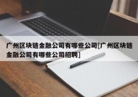 广州区块链金融公司有哪些公司[广州区块链金融公司有哪些公司招聘]