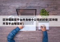 区块链底层平台开发哪个公司的好些[区块链开发平台哪家好]